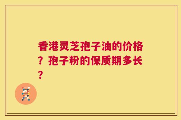 香港灵芝孢子油的价格?孢子粉的保质期多长? 第1张 香港灵芝孢子油的价格?孢子粉的保质期多长? 第1张