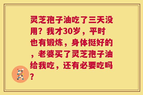 灵芝孢子油吃了三天没用?我才30岁,平时也有锻炼,身体挺好的,老婆买了灵芝孢子油给我吃,还有必要吃吗? 第1张 灵芝孢子油吃了三天没用?我才30岁,平时也有锻炼,身体挺好的,老婆买了灵芝孢子油给我吃,还有必要吃吗? 第1张