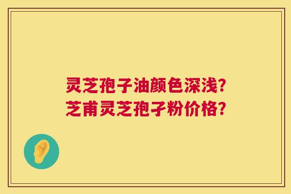 灵芝孢子油颜色深浅？芝甫灵芝孢孑粉价格？  第1张