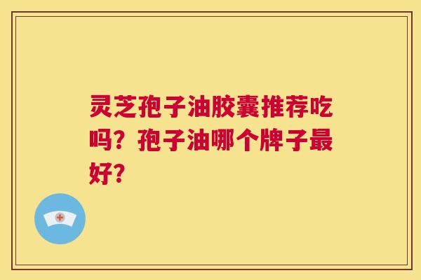 灵芝孢子油胶囊推荐吃吗?孢子油哪个牌子最好? 第1张 灵芝孢子油胶囊推荐吃吗?孢子油哪个牌子最好? 第1张