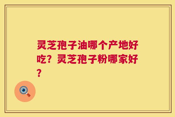 灵芝孢子油哪个产地好吃？灵芝孢子粉哪家好？  第1张