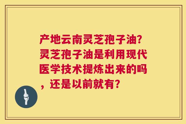 产地云南灵芝孢子油?灵芝孢子油是利用现代医学技术提炼出来的吗,还是以前就有? 第1张 产地云南灵芝孢子油?灵芝孢子油是利用现代医学技术提炼出来的吗,还是以前就有? 第1张