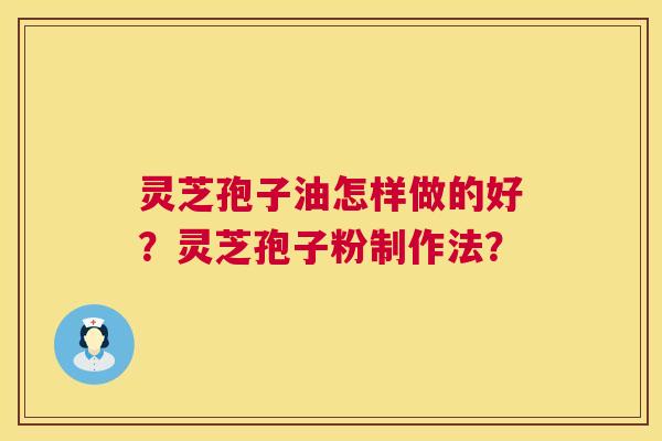灵芝孢子油怎样做的好？灵芝孢子粉制作法？  第1张