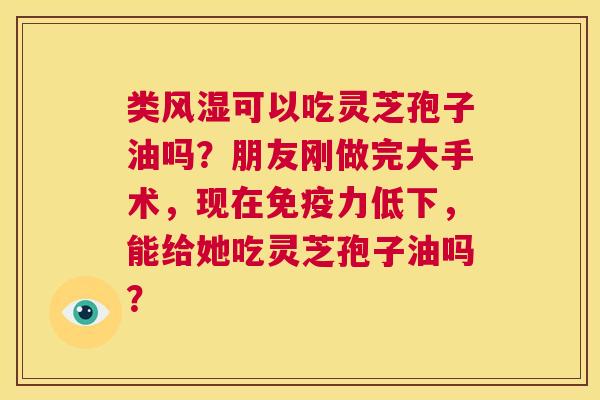 类风湿可以吃灵芝孢子油吗?朋友刚做完大手术,现在免疫力低下,能给她吃灵芝孢子油吗? 第1张 类风湿可以吃灵芝孢子油吗?朋友刚做完大手术,现在免疫力低下,能给她吃灵芝孢子油吗? 第1张