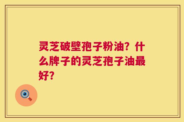 灵芝破壁孢子粉油？什么牌子的灵芝孢子油最好？  第1张