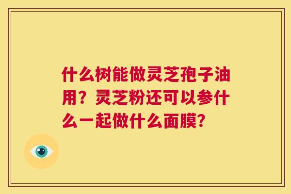 什么树能做灵芝孢子油用?灵芝粉还可以参什么一起做什么面膜? 第1张 什么树能做灵芝孢子油用?灵芝粉还可以参什么一起做什么面膜? 第1张