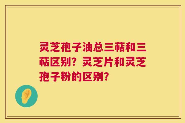 灵芝孢子油总三萜和三萜区别?灵芝片和灵芝孢子粉的区别? 第1张 灵芝孢子油总三萜和三萜区别?灵芝片和灵芝孢子粉的区别? 第1张