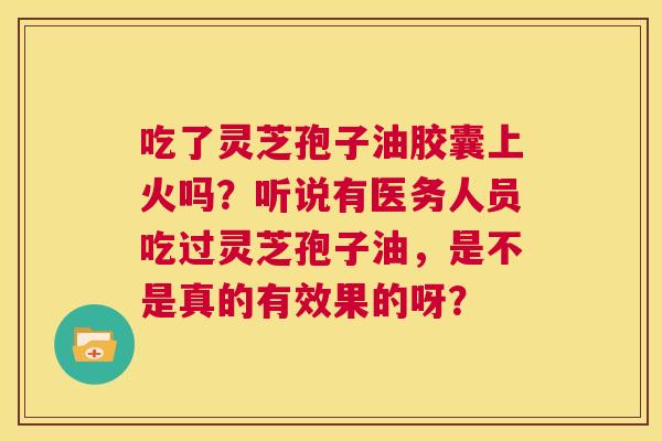 吃了灵芝孢子油胶囊上火吗?听说有医务人员吃过灵芝孢子油,是不是真的有效果的呀? 第1张 吃了灵芝孢子油胶囊上火吗?听说有医务人员吃过灵芝孢子油,是不是真的有效果的呀? 第1张