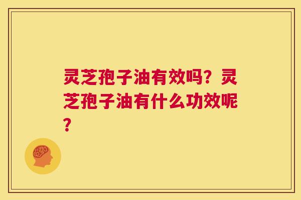 灵芝孢子油有效吗?灵芝孢子油有什么功效呢? 第1张 灵芝孢子油有效吗?灵芝孢子油有什么功效呢? 第1张