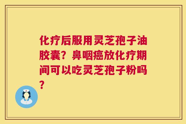 化疗后服用灵芝孢子油胶囊?鼻咽癌放化疗期间可以吃灵芝孢子粉吗? 第1张 化疗后服用灵芝孢子油胶囊?鼻咽癌放化疗期间可以吃灵芝孢子粉吗? 第1张