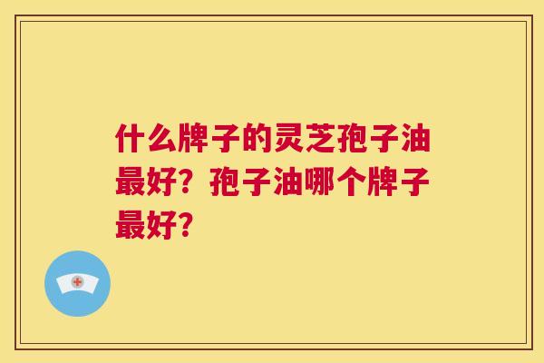 什么牌子的灵芝孢子油最好?孢子油哪个牌子最好? 第1张 什么牌子的灵芝孢子油最好?孢子油哪个牌子最好? 第1张