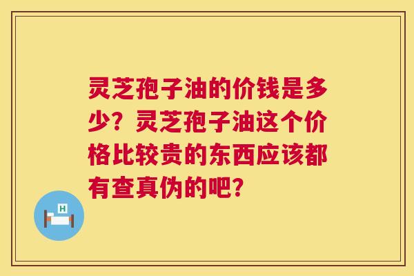 灵芝孢子油的价钱是多少?灵芝孢子油这个价格比较贵的东西应该都有查真伪的吧? 第1张 灵芝孢子油的价钱是多少?灵芝孢子油这个价格比较贵的东西应该都有查真伪的吧? 第1张