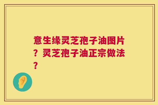 意生缘灵芝孢子油图片?灵芝孢子油正宗做法? 第1张 意生缘灵芝孢子油图片?灵芝孢子油正宗做法? 第1张