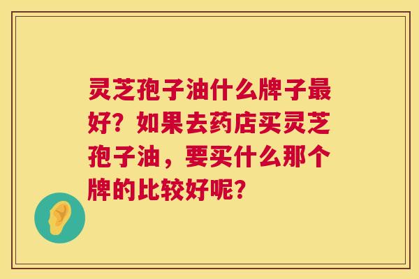灵芝孢子油什么牌子最好?如果去药店买灵芝孢子油,要买什么那个牌的比较好呢? 第1张 灵芝孢子油什么牌子最好?如果去药店买灵芝孢子油,要买什么那个牌的比较好呢? 第1张