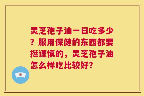 灵芝孢子油一日吃多少?服用保健的东西都要挺谨慎的,灵芝孢子油怎么样吃比较好? 第1张 灵芝孢子油一日吃多少?服用保健的东西都要挺谨慎的,灵芝孢子油怎么样吃比较好? 第1张