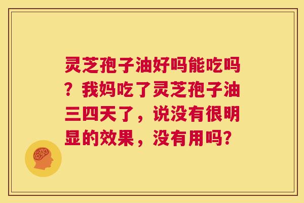 灵芝孢子油好吗能吃吗?我妈吃了灵芝孢子油三四天了,说没有很明显的效果,没有用吗? 第1张 灵芝孢子油好吗能吃吗?我妈吃了灵芝孢子油三四天了,说没有很明显的效果,没有用吗? 第1张