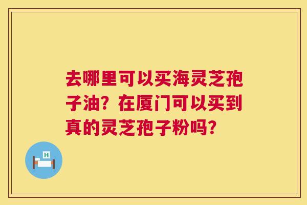去哪里可以买海灵芝孢子油?在厦门可以买到真的灵芝孢子粉吗? 第1张 去哪里可以买海灵芝孢子油?在厦门可以买到真的灵芝孢子粉吗? 第1张