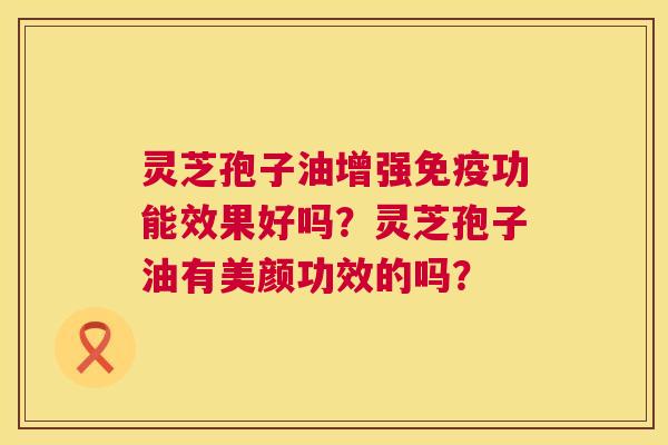 灵芝孢子油增强免疫功能效果好吗?灵芝孢子油有美颜功效的吗? 第1张 灵芝孢子油增强免疫功能效果好吗?灵芝孢子油有美颜功效的吗? 第1张