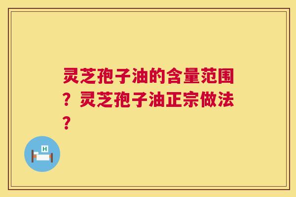 灵芝孢子油的含量范围?灵芝孢子油正宗做法? 第1张 灵芝孢子油的含量范围?灵芝孢子油正宗做法? 第1张