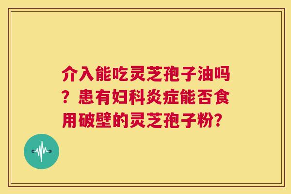 介入能吃灵芝孢子油吗?患有妇科炎症能否食用破壁的灵芝孢子粉? 第1张 介入能吃灵芝孢子油吗?患有妇科炎症能否食用破壁的灵芝孢子粉? 第1张