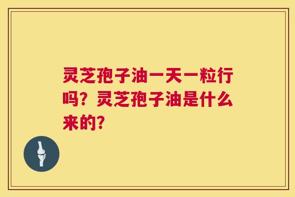 灵芝孢子油一天一粒行吗?灵芝孢子油是什么来的? 第1张 灵芝孢子油一天一粒行吗?灵芝孢子油是什么来的? 第1张