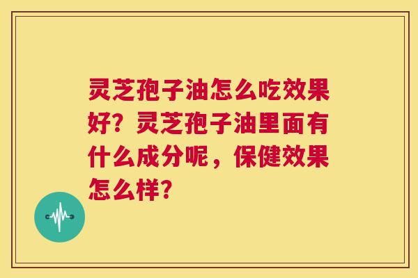 灵芝孢子油怎么吃效果好?灵芝孢子油里面有什么成分呢,保健效果怎么样? 第1张 灵芝孢子油怎么吃效果好?灵芝孢子油里面有什么成分呢,保健效果怎么样? 第1张