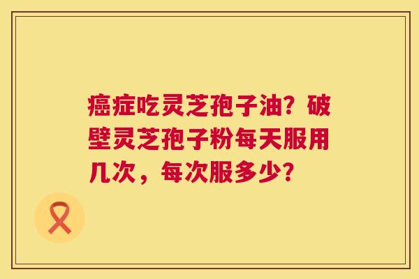 癌症吃灵芝孢子油?破壁灵芝孢子粉每天服用几次,每次服多少? 第1张 癌症吃灵芝孢子油?破壁灵芝孢子粉每天服用几次,每次服多少? 第1张