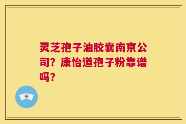 灵芝孢子油胶囊南京公司?康怡道孢子粉靠谱吗? 第1张 灵芝孢子油胶囊南京公司?康怡道孢子粉靠谱吗? 第1张