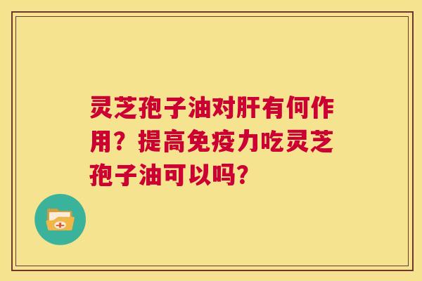 灵芝孢子油对肝有何作用?提高免疫力吃灵芝孢子油可以吗? 第1张 灵芝孢子油对肝有何作用?提高免疫力吃灵芝孢子油可以吗? 第1张