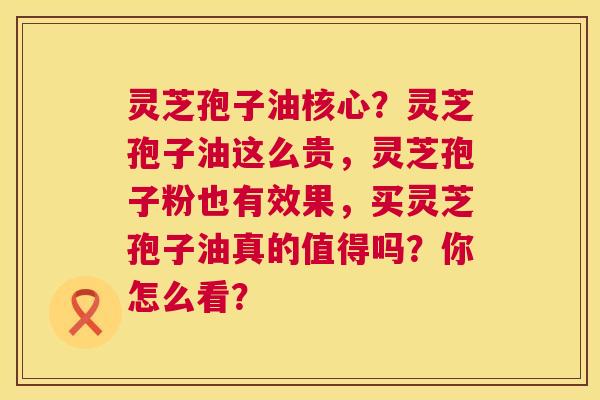 灵芝孢子油核心?灵芝孢子油这么贵,灵芝孢子粉也有效果,买灵芝孢子油真的值得吗?你怎么看? 第1张 灵芝孢子油核心?灵芝孢子油这么贵,灵芝孢子粉也有效果,买灵芝孢子油真的值得吗?你怎么看? 第1张