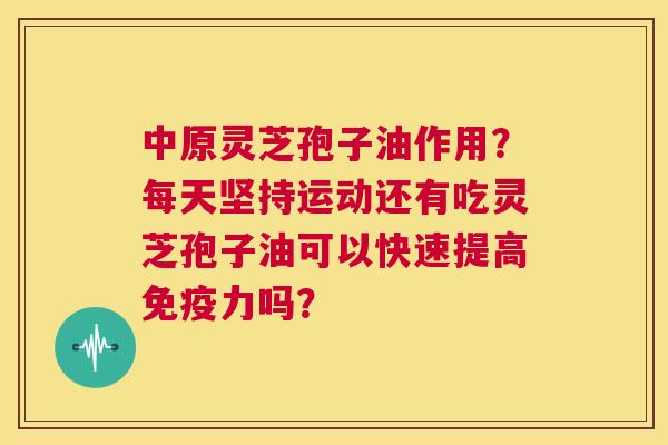 中原灵芝孢子油作用?每天坚持运动还有吃灵芝孢子油可以快速提高免疫力吗? 第1张 中原灵芝孢子油作用?每天坚持运动还有吃灵芝孢子油可以快速提高免疫力吗? 第1张