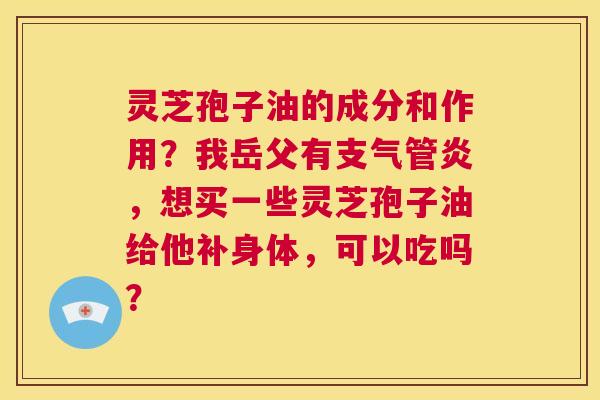 灵芝孢子油的成分和作用?我岳父有支气管炎,想买一些灵芝孢子油给他补身体,可以吃吗? 第1张 灵芝孢子油的成分和作用?我岳父有支气管炎,想买一些灵芝孢子油给他补身体,可以吃吗? 第1张