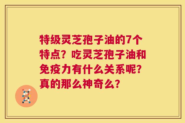 特级灵芝孢子油的7个特点？吃灵芝孢子油和免疫力有什么关系呢？真的那么神奇么？  第1张