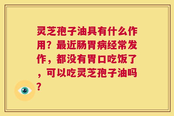 灵芝孢子油具有什么作用?最近肠胃病经常发作,都没有胃口吃饭了,可以吃灵芝孢子油吗? 第1张 灵芝孢子油具有什么作用?最近肠胃病经常发作,都没有胃口吃饭了,可以吃灵芝孢子油吗? 第1张
