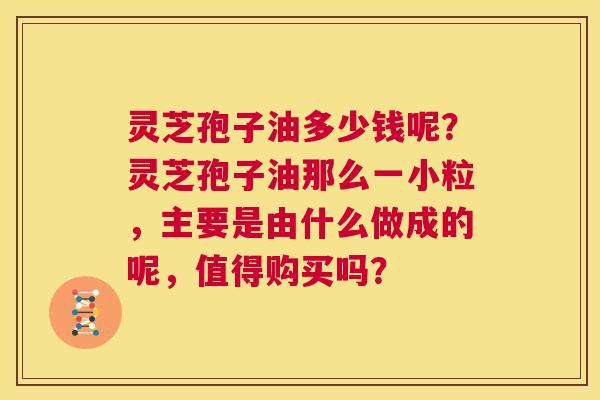 灵芝孢子油多少钱呢？灵芝孢子油那么一小粒，主要是由什么做成的呢，值得购买吗？  第1张
