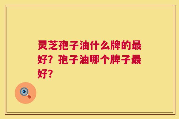 灵芝孢子油什么牌的最好?孢子油哪个牌子最好? 第1张 灵芝孢子油什么牌的最好?孢子油哪个牌子最好? 第1张