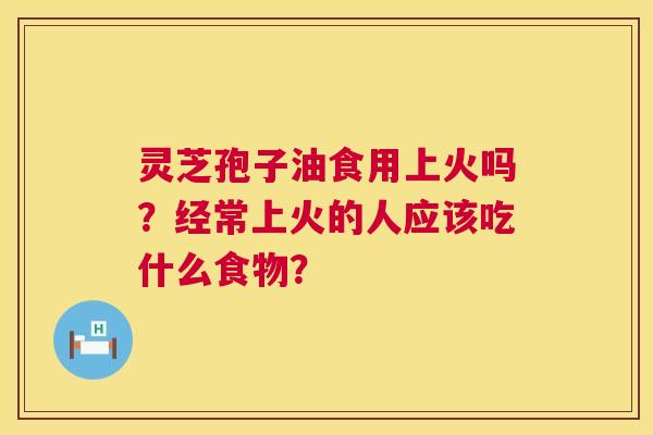灵芝孢子油食用上火吗?经常上火的人应该吃什么食物? 第1张 灵芝孢子油食用上火吗?经常上火的人应该吃什么食物? 第1张