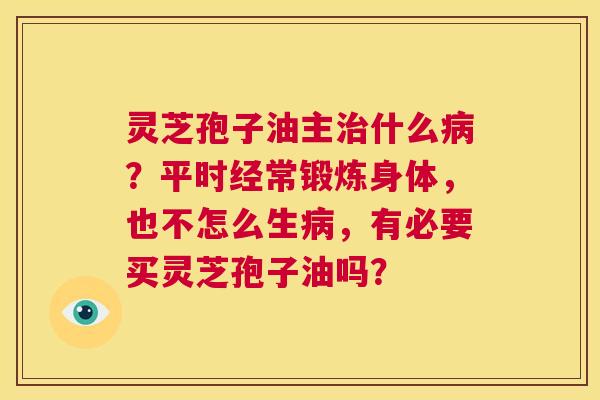 灵芝孢子油主治什么病?平时经常锻炼身体,也不怎么生病,有必要买灵芝孢子油吗? 第1张 灵芝孢子油主治什么病?平时经常锻炼身体,也不怎么生病,有必要买灵芝孢子油吗? 第1张