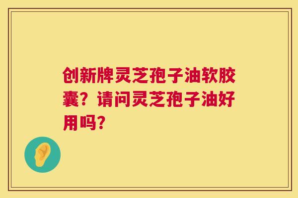 创新牌灵芝孢子油软胶囊？请问灵芝孢子油好用吗？  第1张