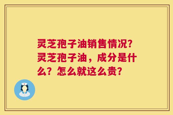 灵芝孢子油销售情况？灵芝孢子油，成分是什么？怎么就这么贵？  第1张