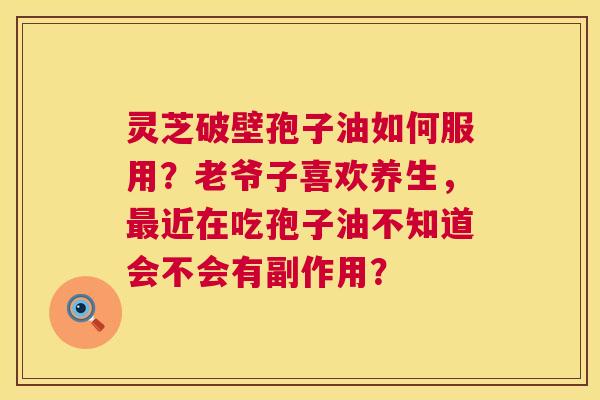 灵芝破壁孢子油如何服用？老爷子喜欢养生，最近在吃孢子油不知道会不会有副作用？  第1张
