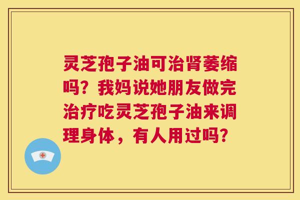 灵芝孢子油可治肾萎缩吗?我妈说她朋友做完治疗吃灵芝孢子油来调理身体,有人用过吗? 第1张 灵芝孢子油可治肾萎缩吗?我妈说她朋友做完治疗吃灵芝孢子油来调理身体,有人用过吗? 第1张