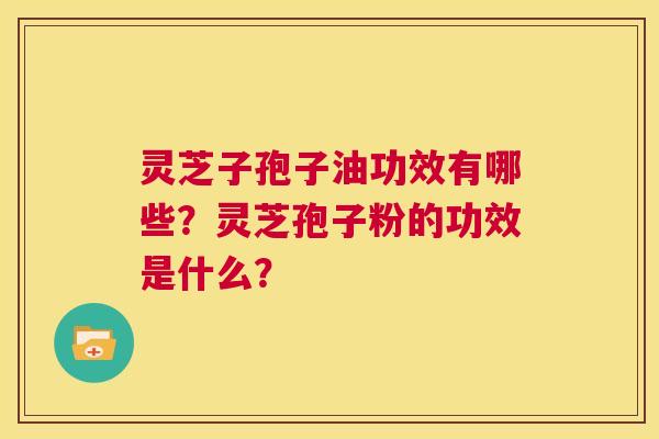 灵芝子孢子油功效有哪些？灵芝孢子粉的功效是什么？  第1张