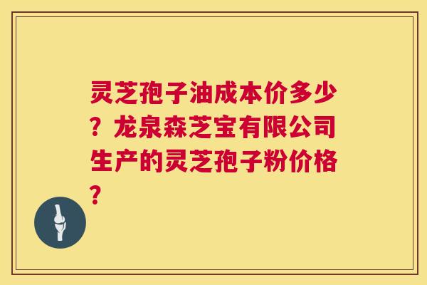 灵芝孢子油成本价多少？龙泉森芝宝有限公司生产的灵芝孢子粉价格？  第1张