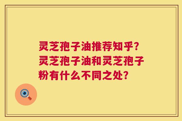 灵芝孢子油推荐知乎？灵芝孢子油和灵芝孢子粉有什么不同之处？  第1张