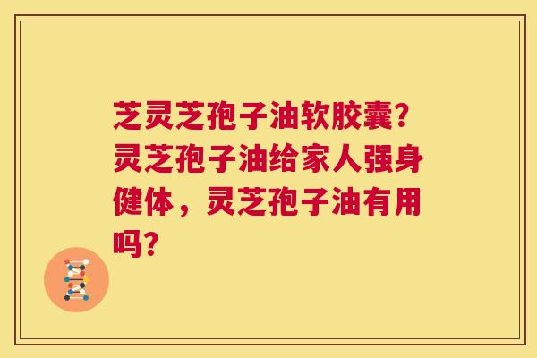 芝灵芝孢子油软胶囊?灵芝孢子油给家人强身健体,灵芝孢子油有用吗? 第1张 芝灵芝孢子油软胶囊?灵芝孢子油给家人强身健体,灵芝孢子油有用吗? 第1张
