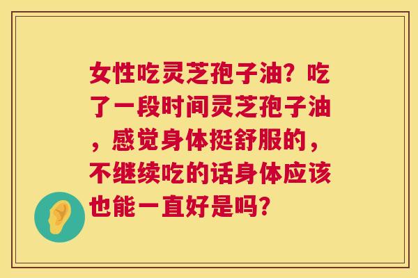 女性吃灵芝孢子油?吃了一段时间灵芝孢子油,感觉身体挺舒服的,不继续吃的话身体应该也能一直好是吗? 第1张 女性吃灵芝孢子油?吃了一段时间灵芝孢子油,感觉身体挺舒服的,不继续吃的话身体应该也能一直好是吗? 第1张