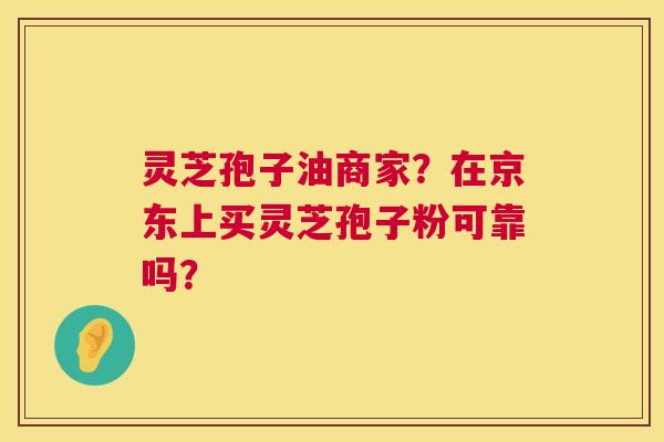 灵芝孢子油商家？在京东上买灵芝孢子粉可靠吗？  第1张