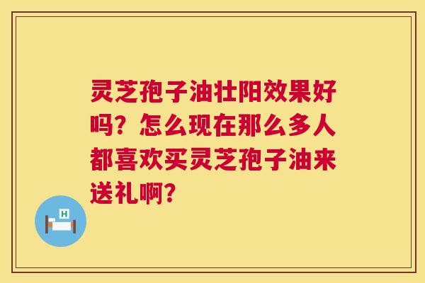 灵芝孢子油壮阳效果好吗？怎么现在那么多人都喜欢买灵芝孢子油来送礼啊？  第1张