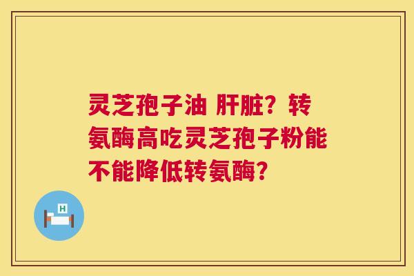 灵芝孢子油 肝脏？转氨酶高吃灵芝孢子粉能不能降低转氨酶？  第1张